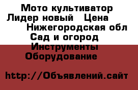 Мото-культиватор Лидер новый › Цена ­ 16 000 - Нижегородская обл. Сад и огород » Инструменты. Оборудование   